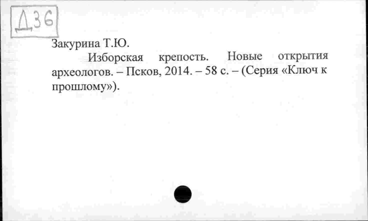 ﻿Закурина Т.Ю.
Изборская крепость. Новые открытия археологов. - Псков, 2014. — 58 с. - (Серия «Ключ к прошлому»).